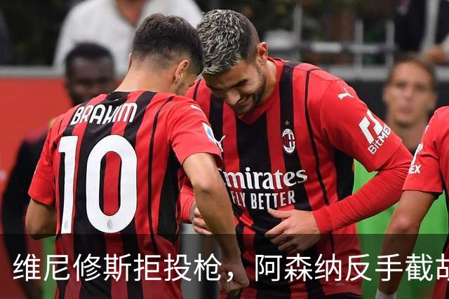 维尼修斯拒投枪，阿森纳反手截胡巴尔科拉？