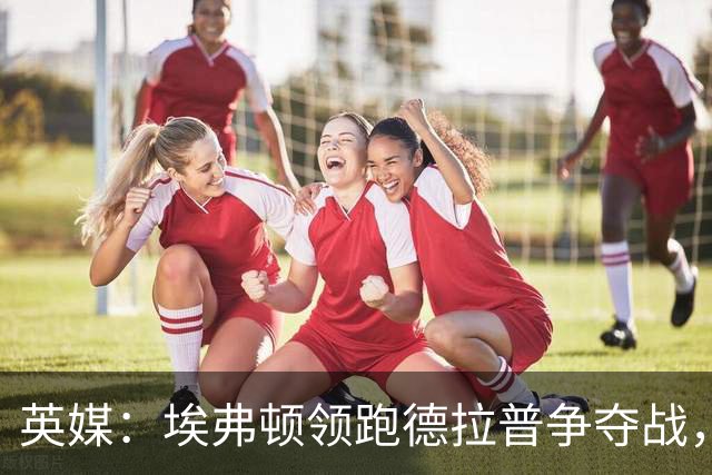 英媒：埃弗顿领跑德拉普争夺战，转会费能盈利切尔西才会出售