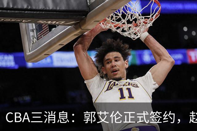 CBA三消息：郭艾伦正式签约，赵睿吃大亏，北京首钢签国手后卫